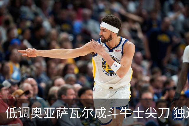 低调奥亚萨瓦尔成斗牛士尖刀 独进4球近四届最强表现