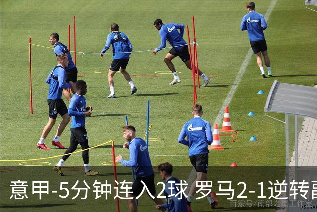 意甲-5分钟连入2球 罗马2-1逆转副班长夺3连胜
