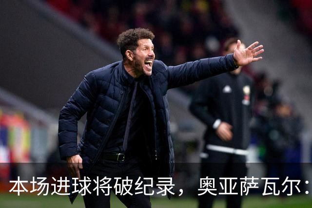 本场进球将破纪录，奥亚萨瓦尔：我愿用不进球换球队胜利