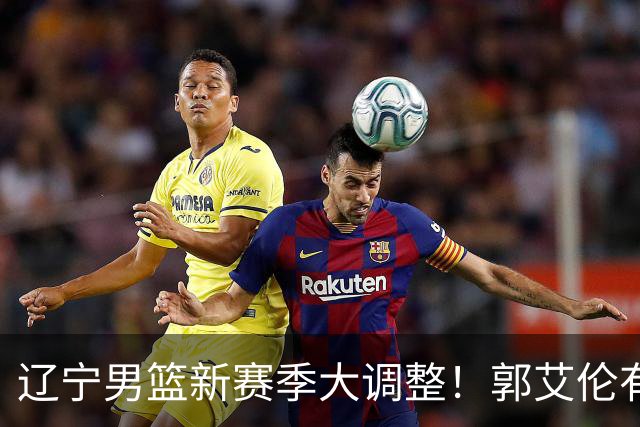 辽宁男篮新赛季大调整！郭艾伦有望重返辽篮，杨鸣或将重掌帅印