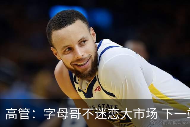 高管：字母哥不迷恋大市场 下一站可能是雷霆